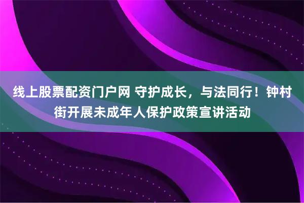 线上股票配资门户网 守护成长，与法同行！钟村街开展未成年人保护政策宣讲活动