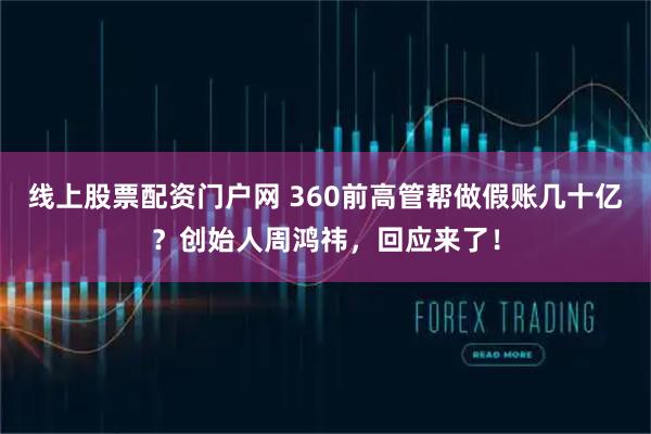 线上股票配资门户网 360前高管帮做假账几十亿？创始人周鸿祎，回应来了！