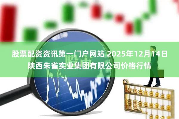 股票配资资讯第一门户网站 2025年12月14日陕西朱雀实业集团有限公司价格行情
