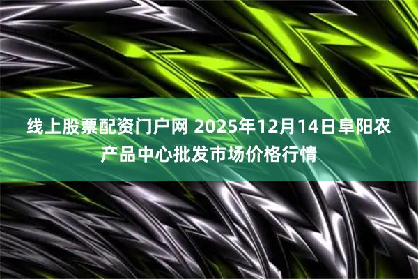 线上股票配资门户网 2025年12月14日阜阳农产品中心批发市场价格行情