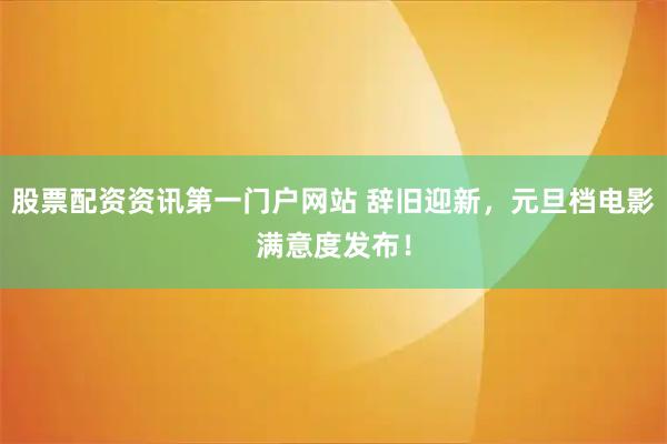 股票配资资讯第一门户网站 辞旧迎新，元旦档电影满意度发布！