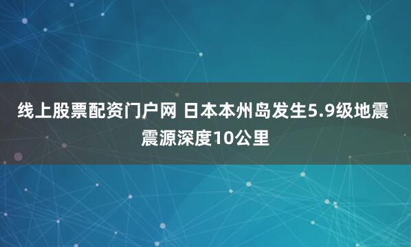 线上股票配资门户网 日本本州岛发生5.9级地震 震源深度10公里
