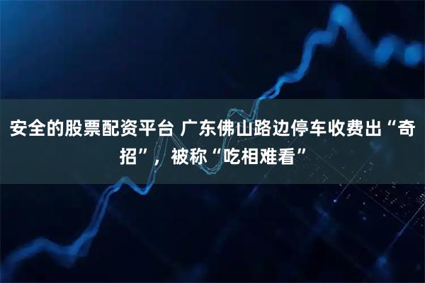 安全的股票配资平台 广东佛山路边停车收费出“奇招”，被称“吃相难看”